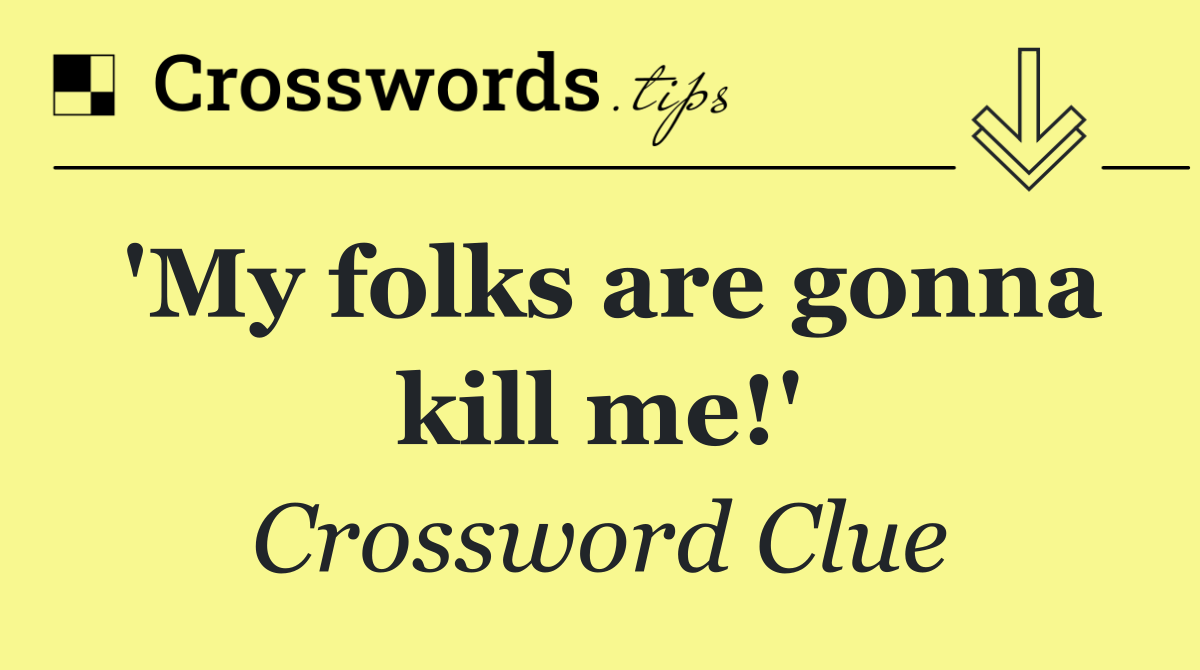 'My folks are gonna kill me!'