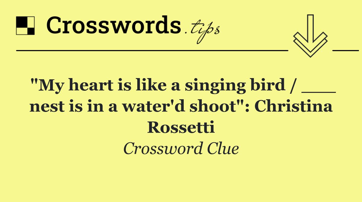 "My heart is like a singing bird / ___ nest is in a water'd shoot": Christina Rossetti