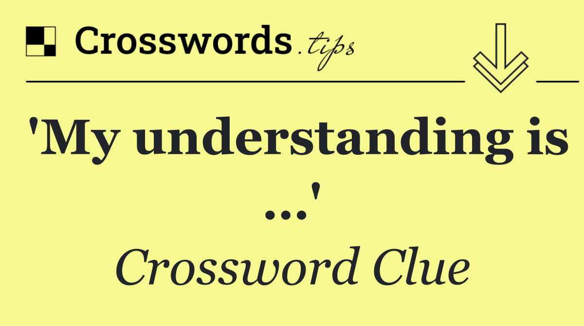 'My understanding is …'