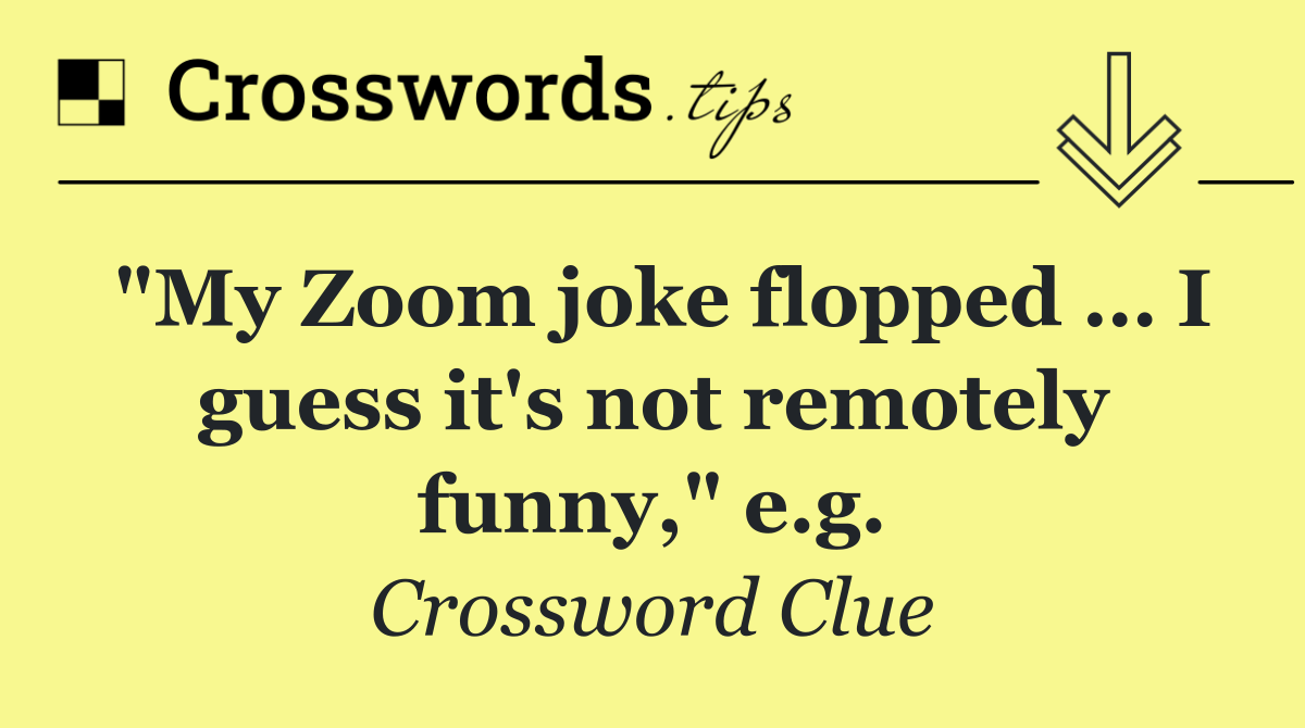 "My Zoom joke flopped … I guess it's not remotely funny," e.g.