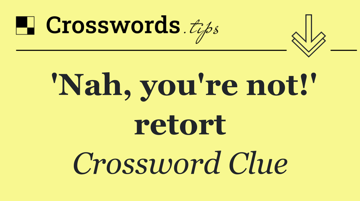 'Nah, you're not!' retort