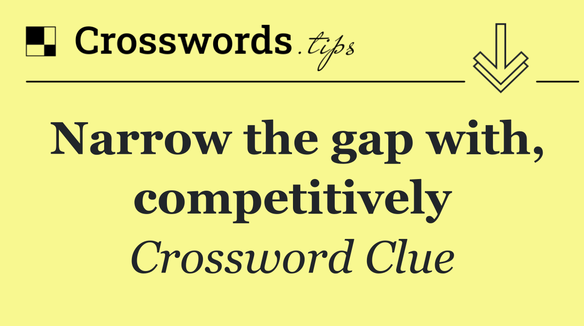 Narrow the gap with, competitively