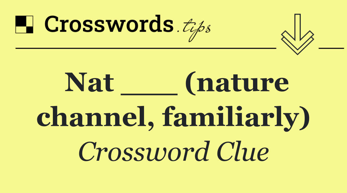 Nat ___ (nature channel, familiarly)