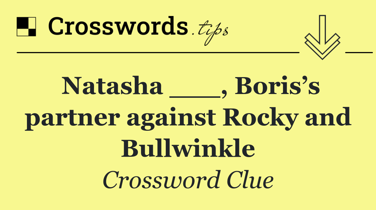 Natasha ___, Boris’s partner against Rocky and Bullwinkle