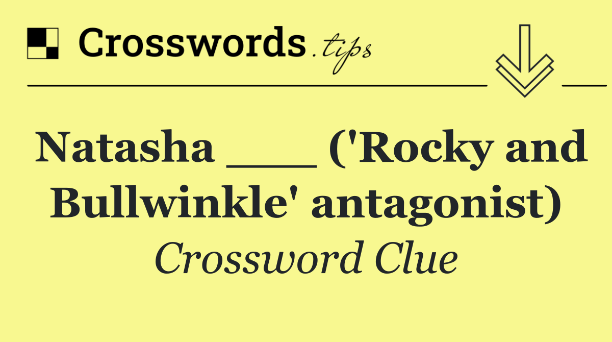 Natasha ___ ('Rocky and Bullwinkle' antagonist)