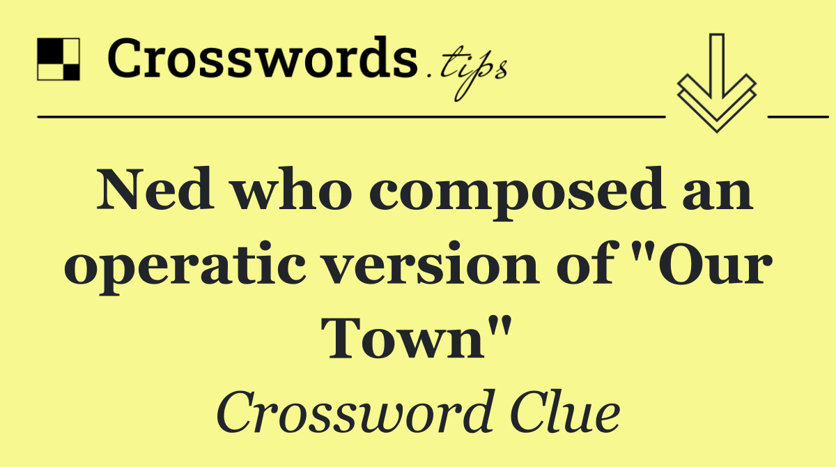 Ned who composed an operatic version of "Our Town"