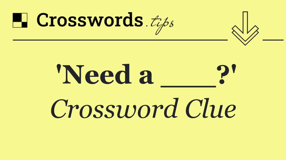 'Need a ___?'