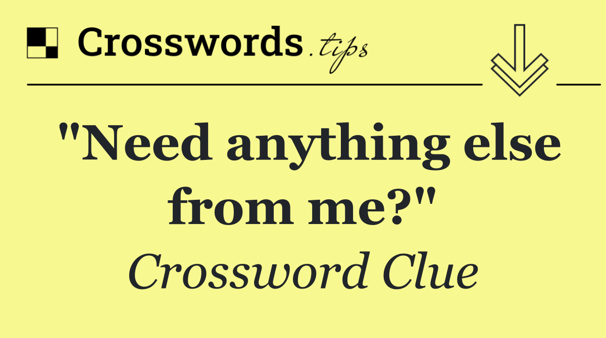 "Need anything else from me?"