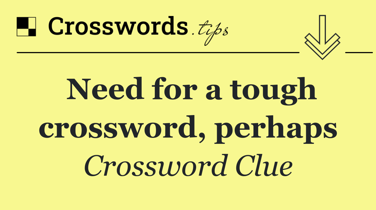 Need for a tough crossword, perhaps