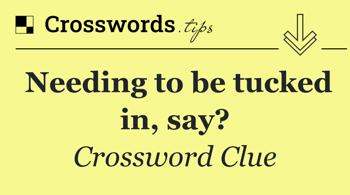 Needing to be tucked in, say?