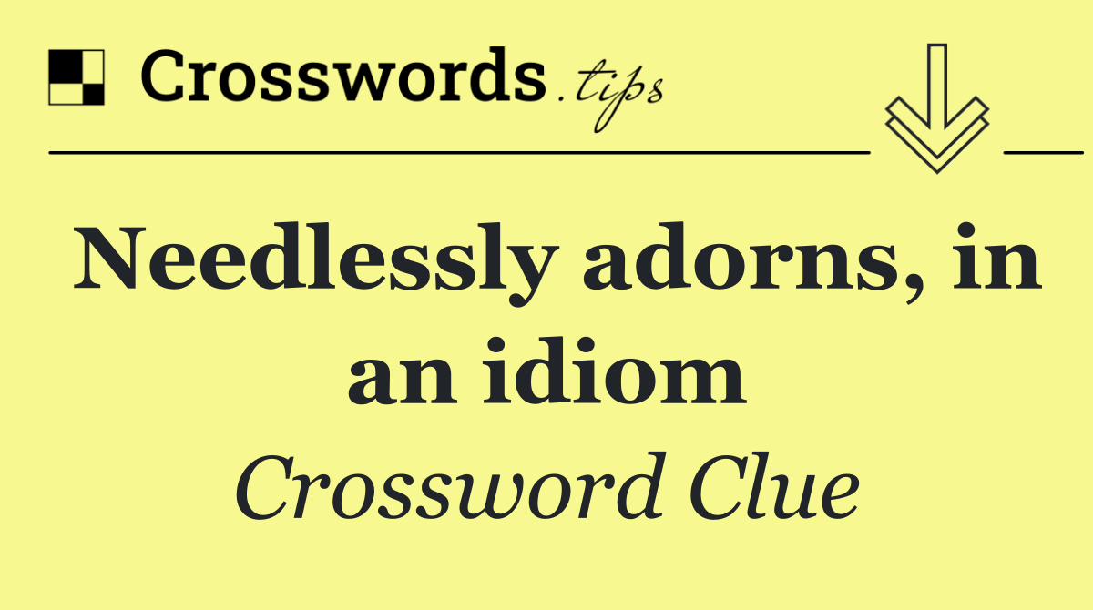 Needlessly adorns, in an idiom