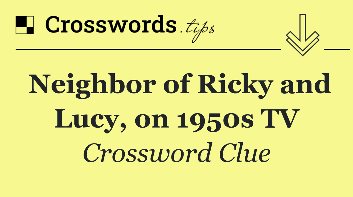 Neighbor of Ricky and Lucy, on 1950s TV