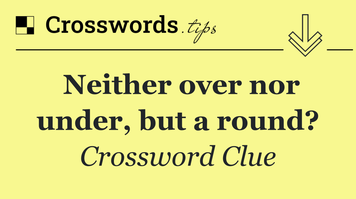 Neither over nor under, but a round?