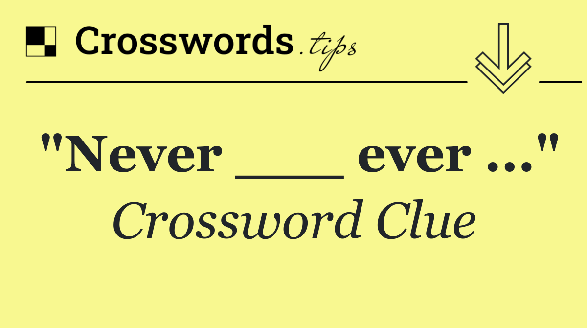 "Never ___ ever ..."