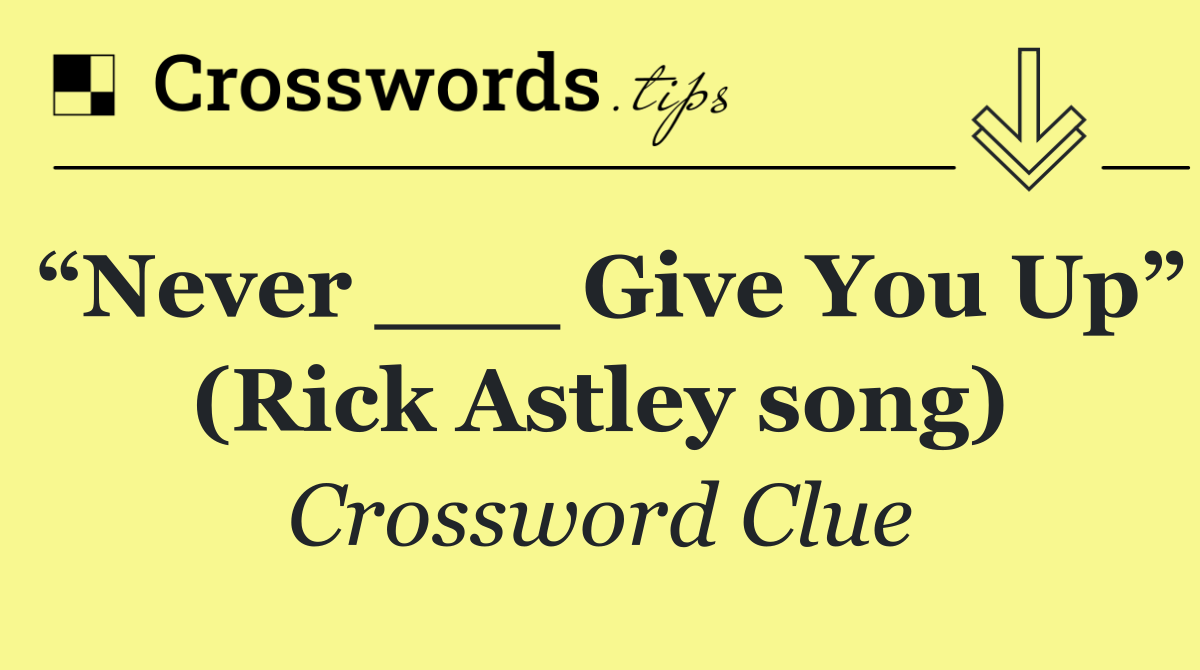“Never ___ Give You Up” (Rick Astley song)