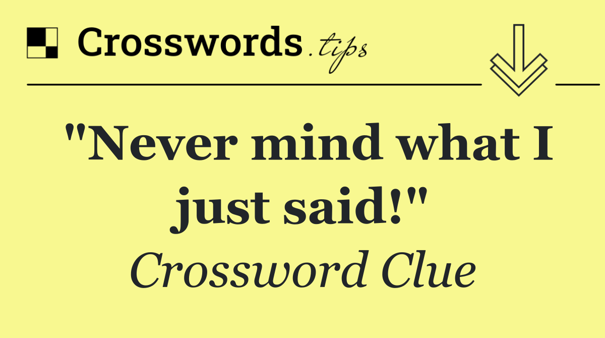 "Never mind what I just said!"