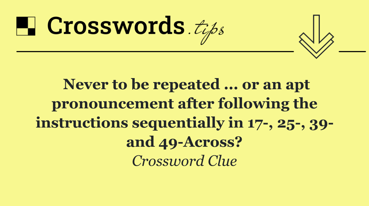Never to be repeated ... or an apt pronouncement after following the instructions sequentially in 17 , 25 , 39  and 49 Across?