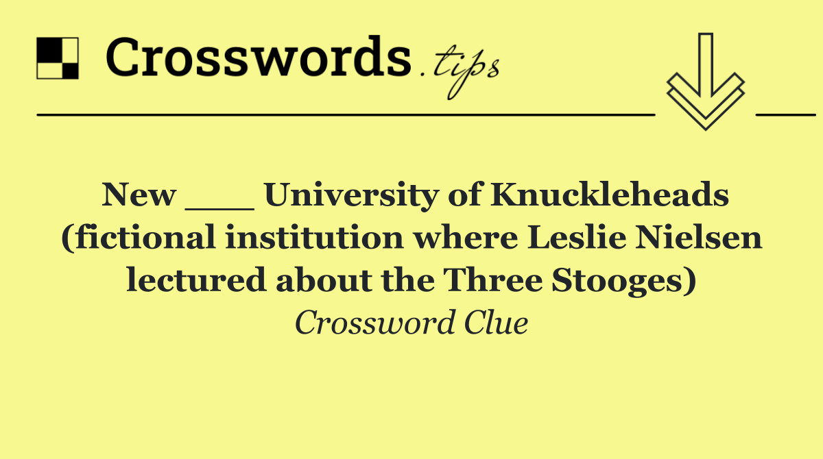 New ___ University of Knuckleheads (fictional institution where Leslie Nielsen lectured about the Three Stooges)