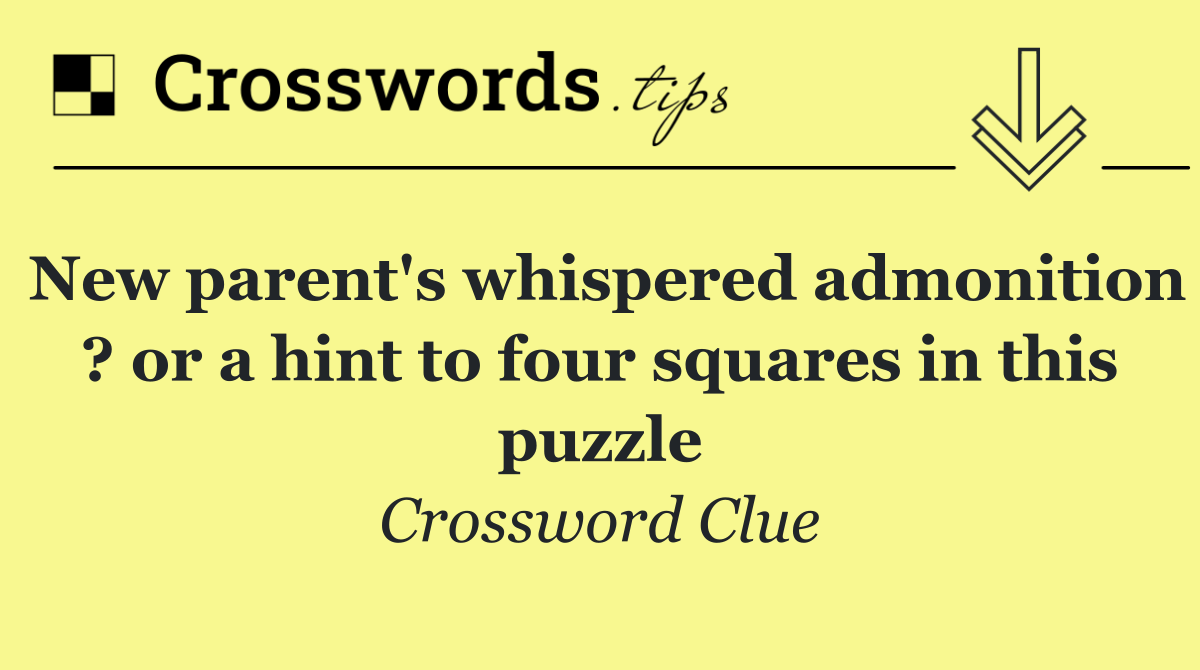 New parent's whispered admonition ? or a hint to four squares in this puzzle