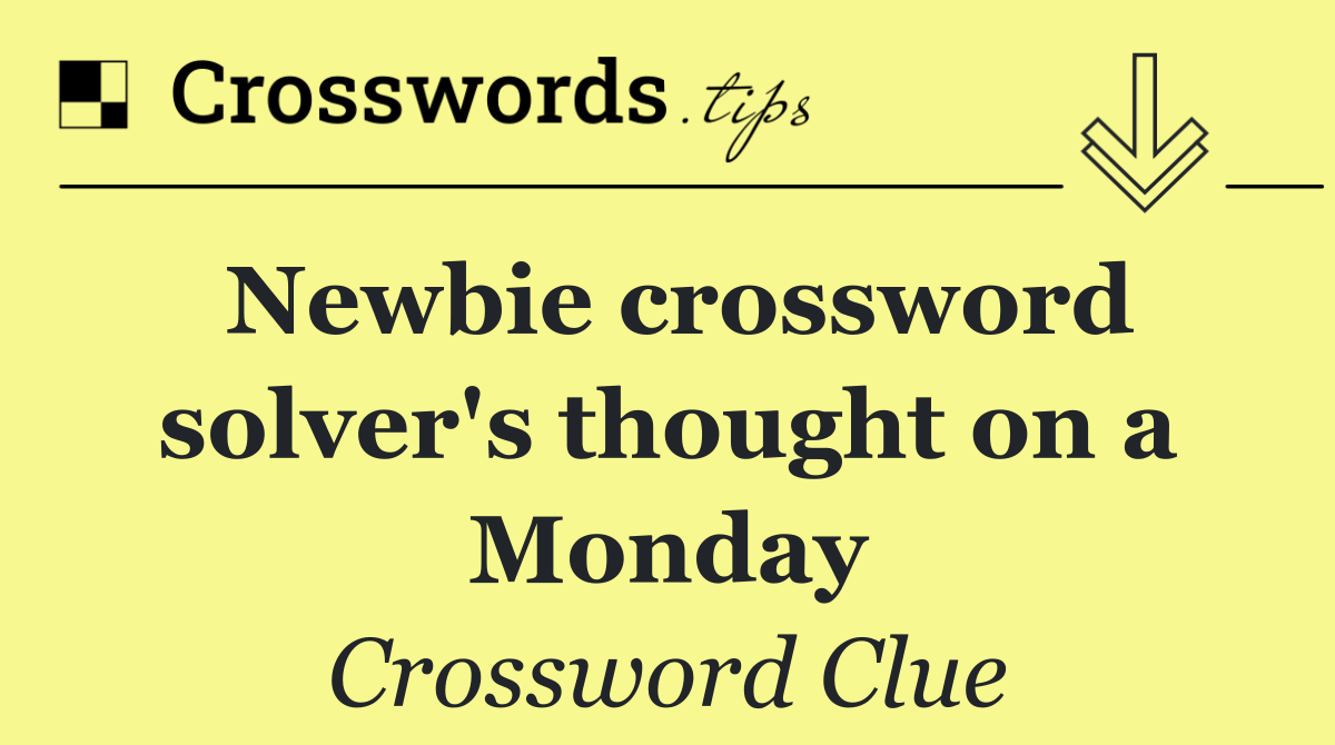 Newbie crossword solver's thought on a Monday