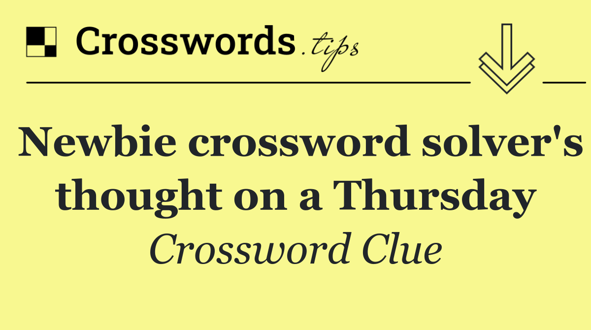 Newbie crossword solver's thought on a Thursday