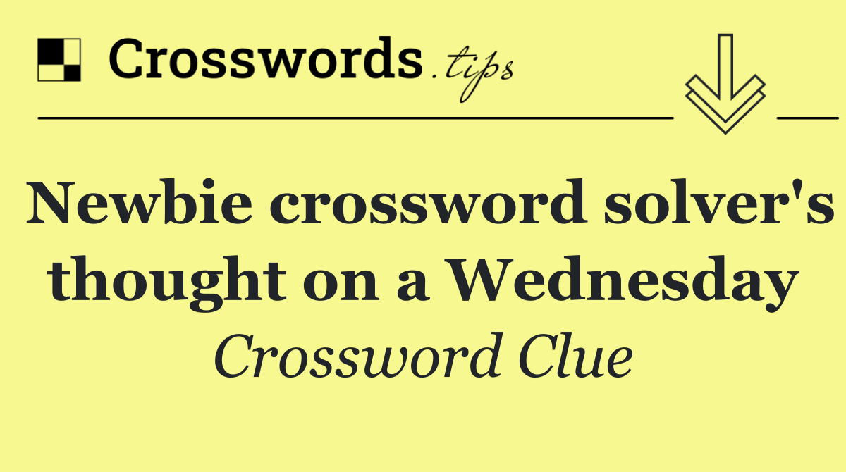 Newbie crossword solver's thought on a Wednesday