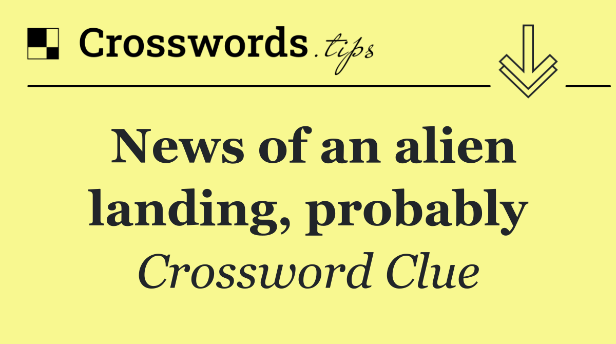 News of an alien landing, probably