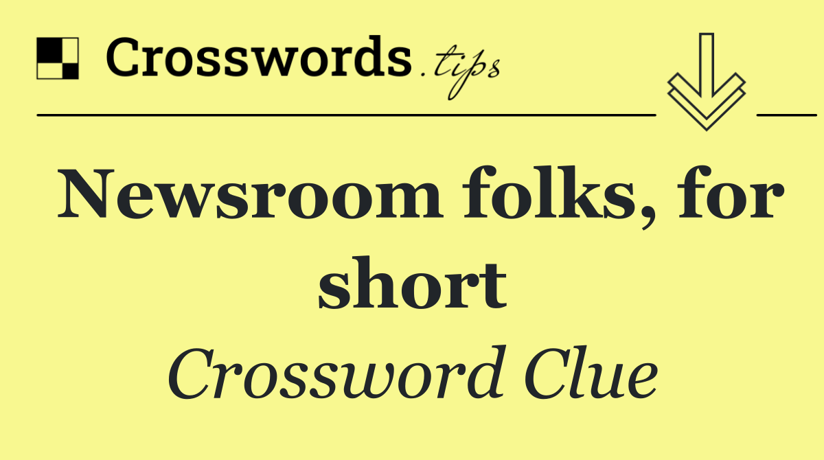 Newsroom folks, for short
