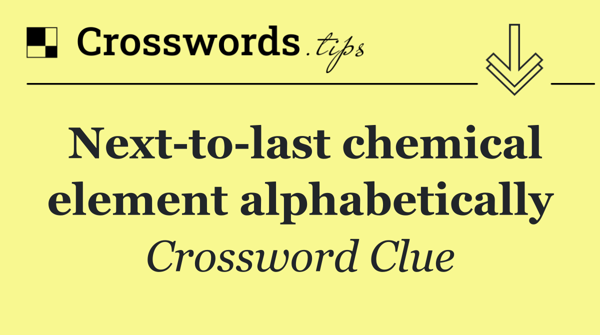 Next to last chemical element alphabetically