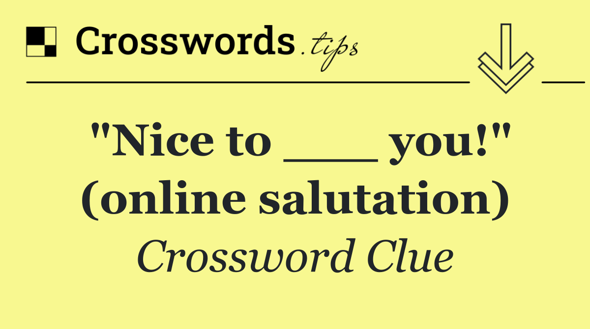 "Nice to ___ you!" (online salutation)