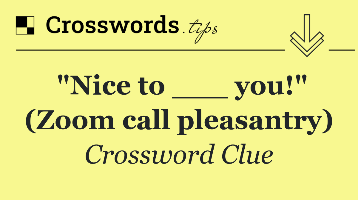 "Nice to ___ you!" (Zoom call pleasantry)
