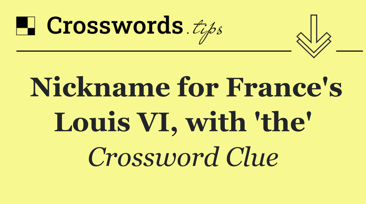 Nickname for France's Louis VI, with 'the'