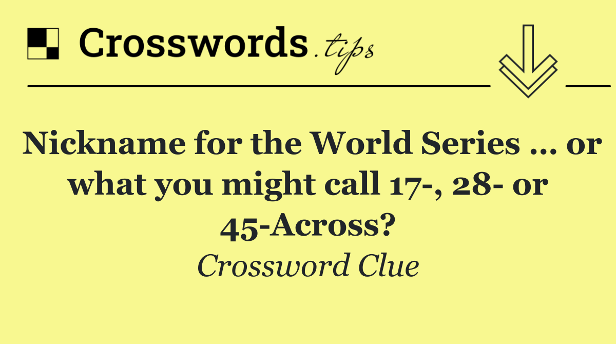 Nickname for the World Series … or what you might call 17 , 28  or 45 Across?