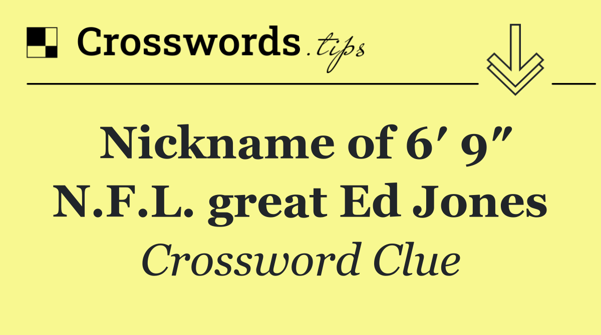 Nickname of 6′ 9″ N.F.L. great Ed Jones