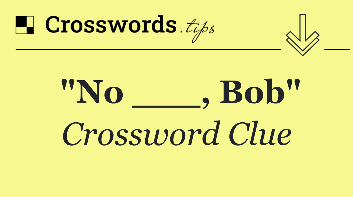 "No ___, Bob"