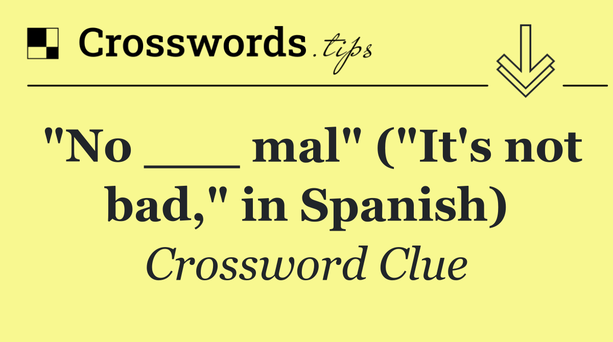 "No ___ mal" ("It's not bad," in Spanish)