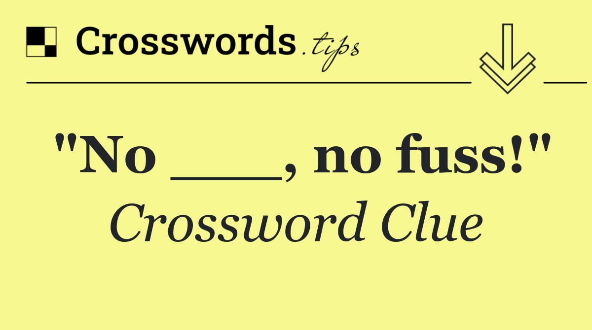 "No ___, no fuss!"