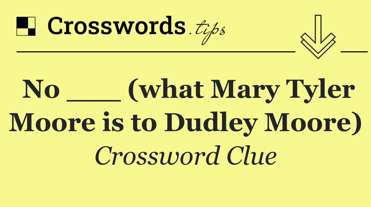 No ___ (what Mary Tyler Moore is to Dudley Moore)