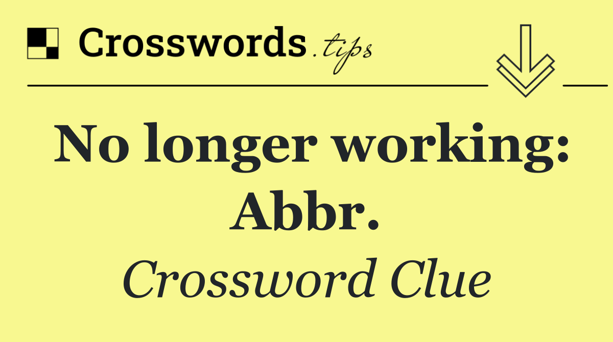 No longer working: Abbr.