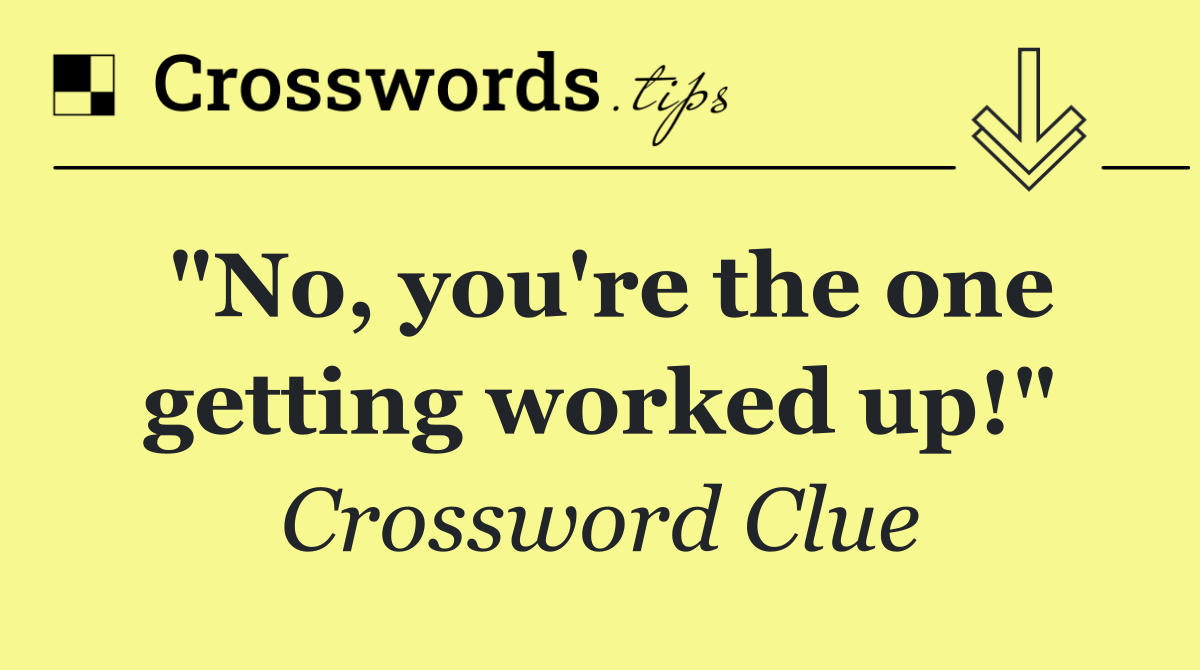 "No, you're the one getting worked up!"