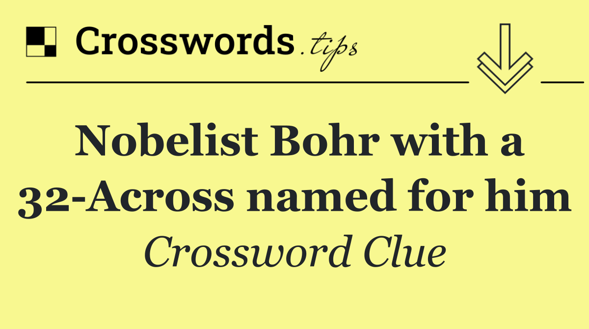 Nobelist Bohr with a 32 Across named for him