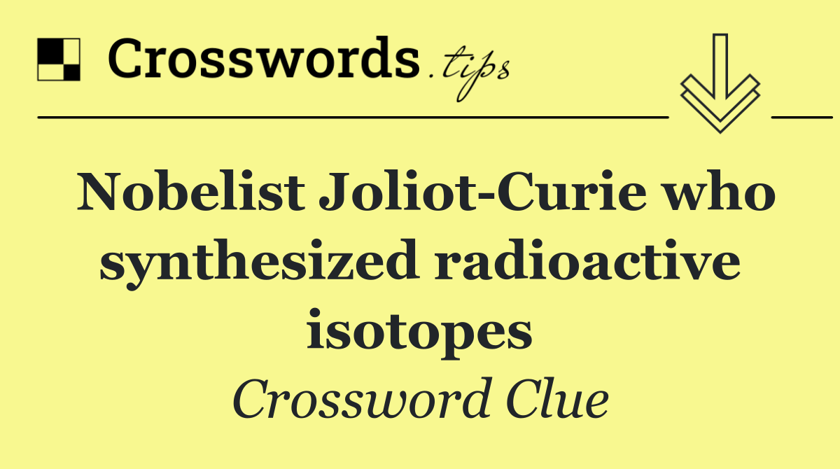 Nobelist Joliot Curie who synthesized radioactive isotopes
