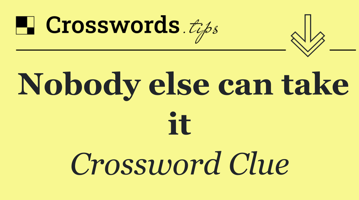 Nobody else can take it