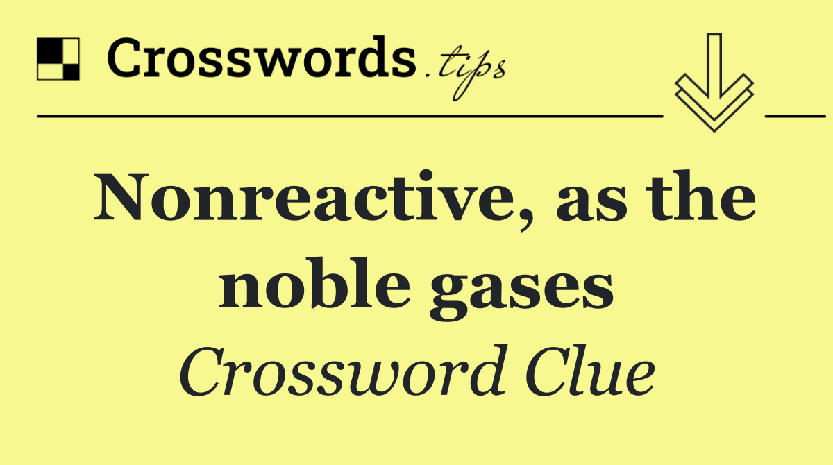 Nonreactive, as the noble gases