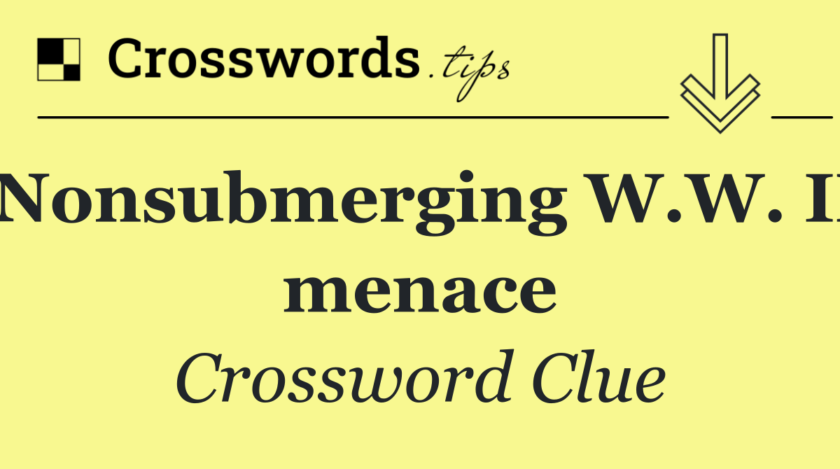 Nonsubmerging W.W. II menace