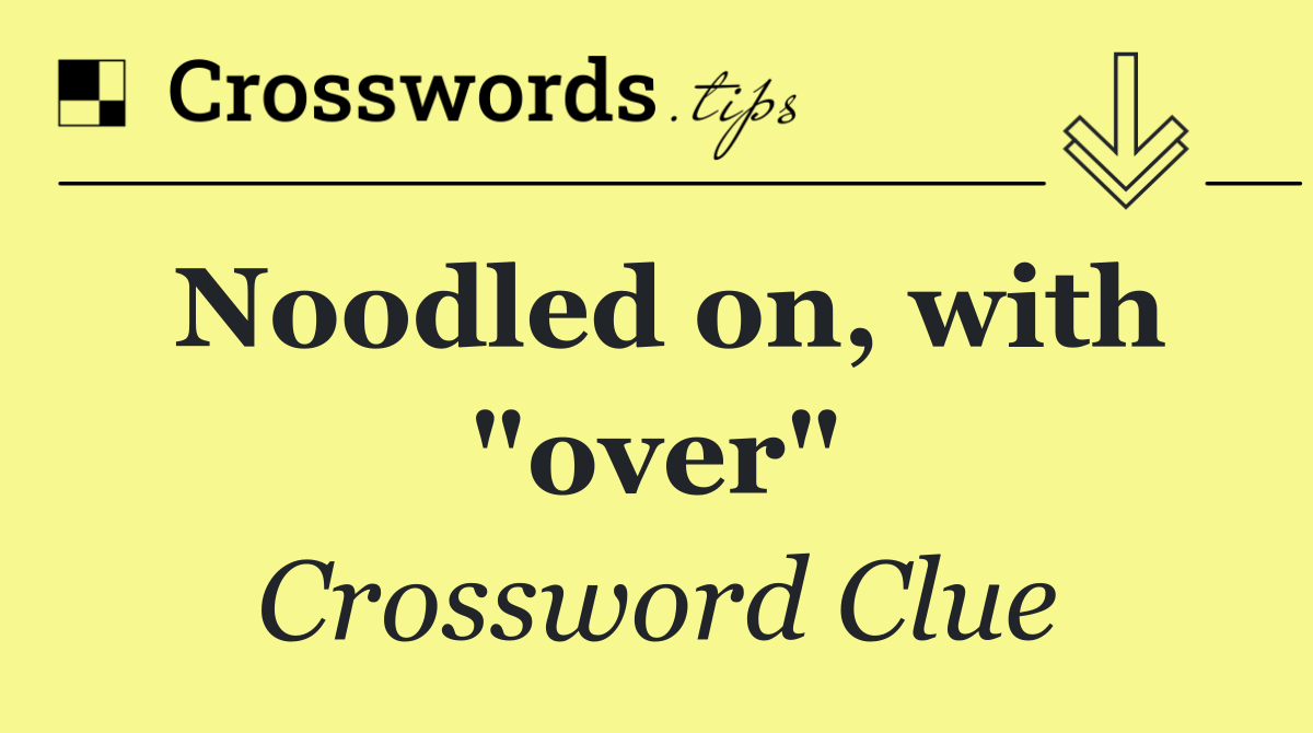 Noodled on, with "over"