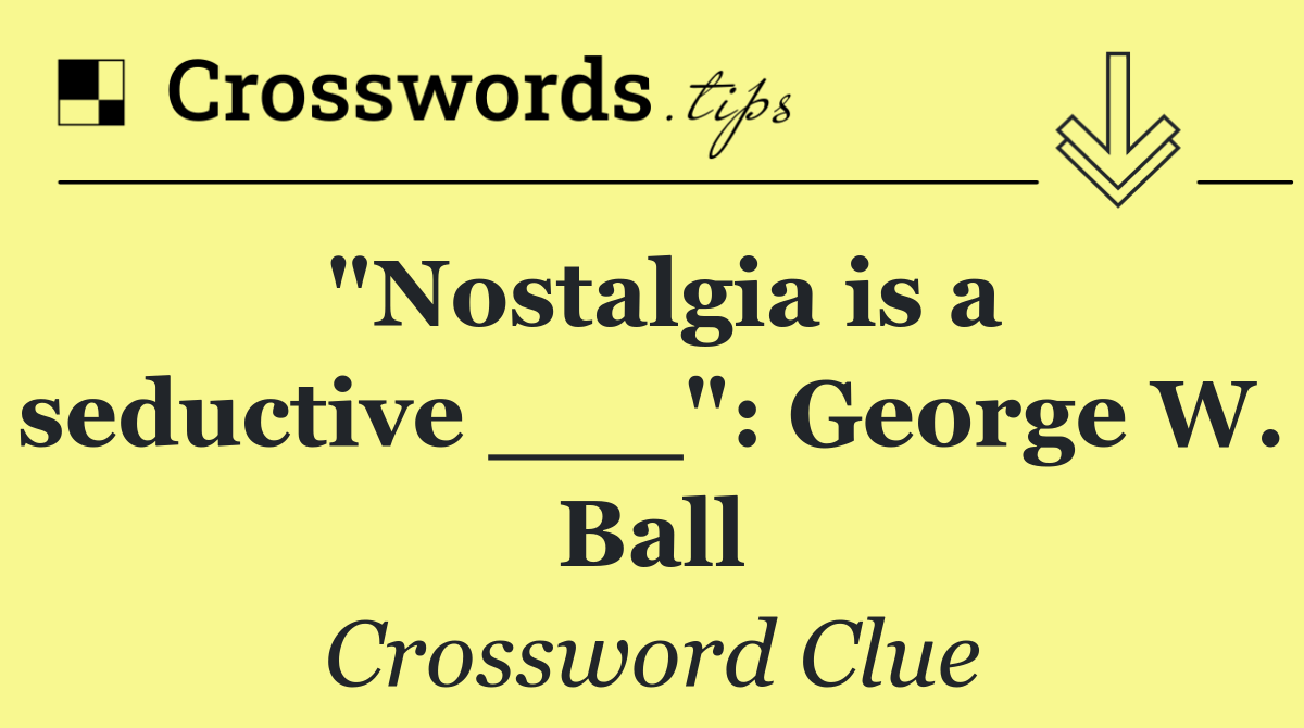 "Nostalgia is a seductive ___": George W. Ball