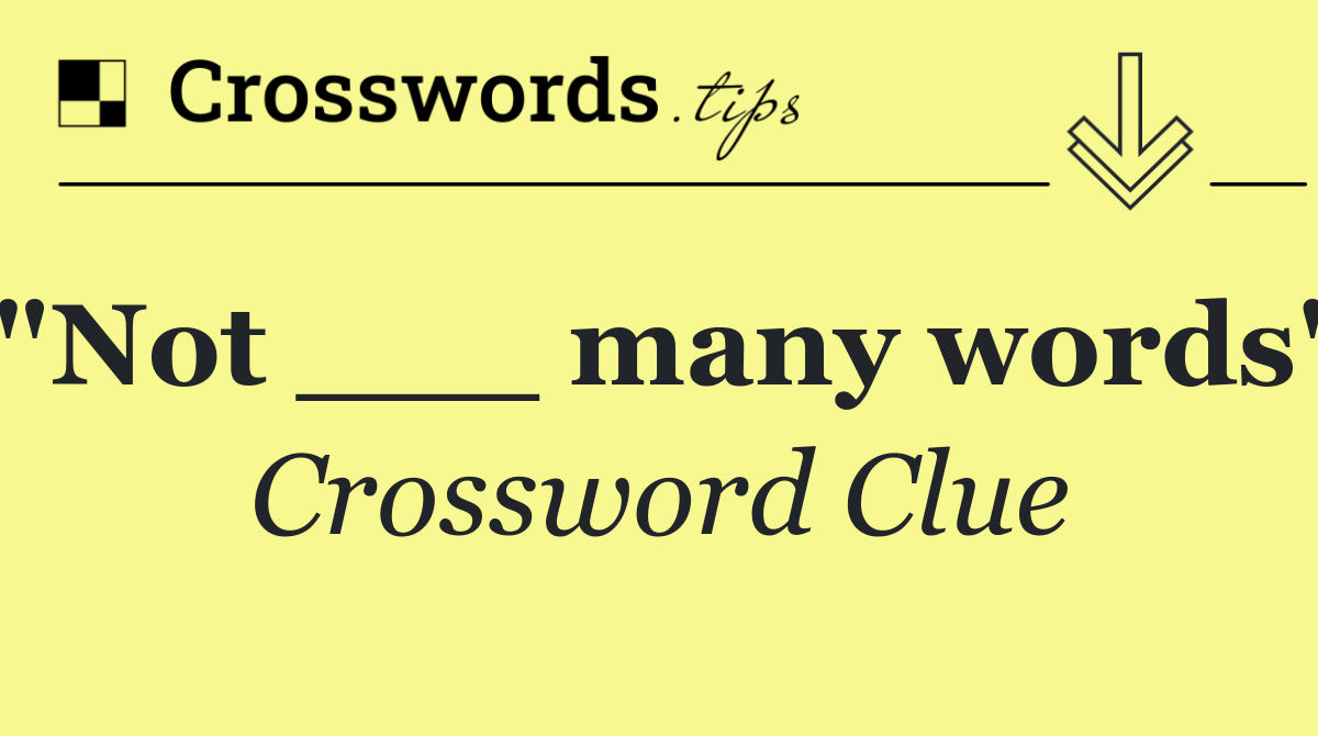 "Not ___ many words"