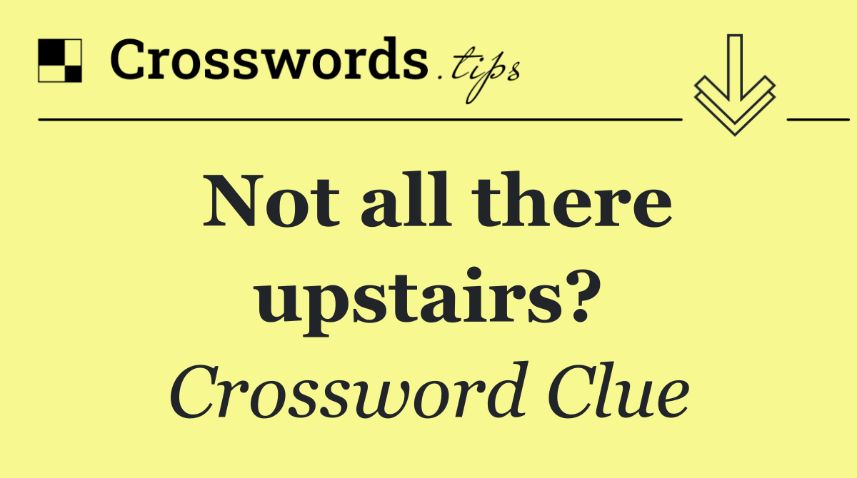 Not all there upstairs?