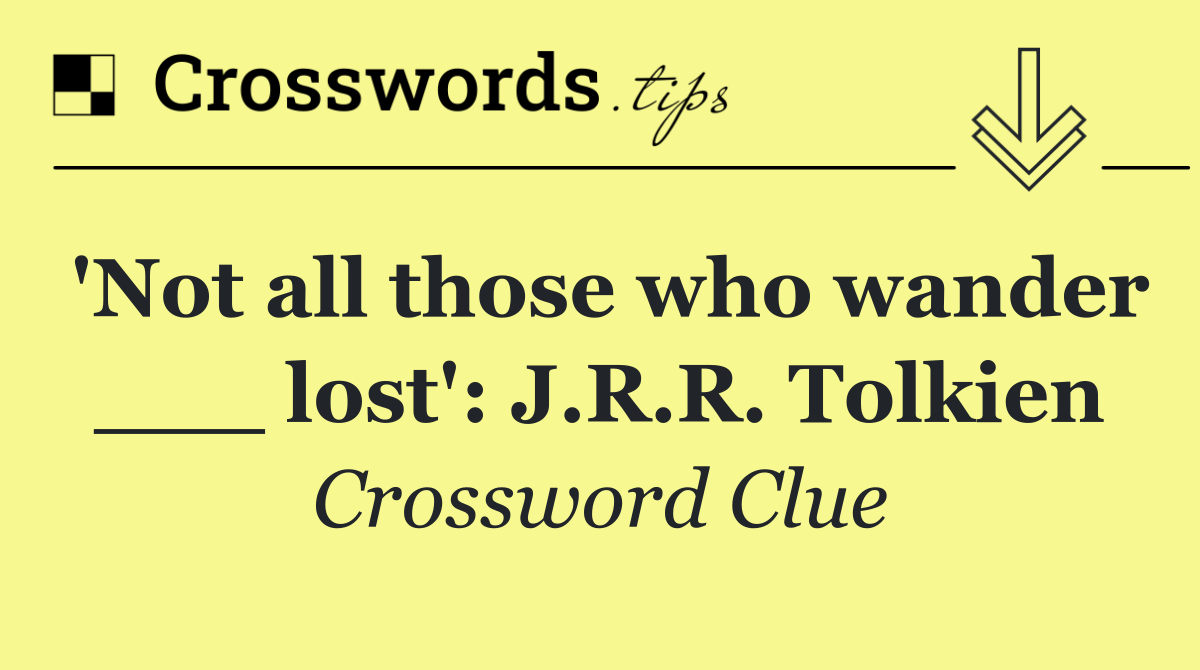 'Not all those who wander ___ lost': J.R.R. Tolkien
